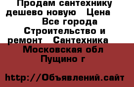 Продам сантехнику дешево новую › Цена ­ 20 - Все города Строительство и ремонт » Сантехника   . Московская обл.,Пущино г.